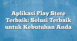 Aplikasi Play Store Terbaik: Solusi Terbaik untuk Kebutuhan Anda