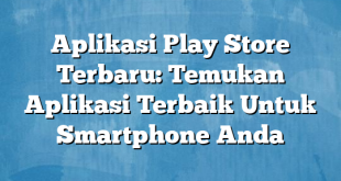 Aplikasi Play Store Terbaru: Temukan Aplikasi Terbaik Untuk Smartphone Anda