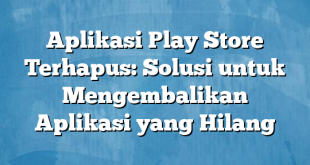 Aplikasi Play Store Terhapus: Solusi untuk Mengembalikan Aplikasi yang Hilang