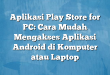 Aplikasi Play Store for PC: Cara Mudah Mengakses Aplikasi Android di Komputer atau Laptop