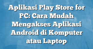 Aplikasi Play Store for PC: Cara Mudah Mengakses Aplikasi Android di Komputer atau Laptop