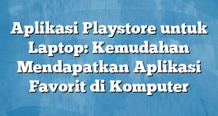 Aplikasi Playstore untuk Laptop: Kemudahan Mendapatkan Aplikasi Favorit di Komputer