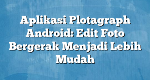 Aplikasi Plotagraph Android: Edit Foto Bergerak Menjadi Lebih Mudah