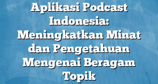 Aplikasi Podcast Indonesia: Meningkatkan Minat dan Pengetahuan Mengenai Beragam Topik