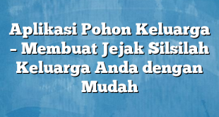 Aplikasi Pohon Keluarga – Membuat Jejak Silsilah Keluarga Anda dengan Mudah