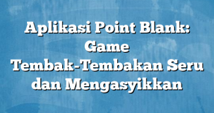 Aplikasi Point Blank: Game Tembak-Tembakan Seru dan Mengasyikkan