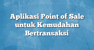 Aplikasi Point of Sale untuk Kemudahan Bertransaksi