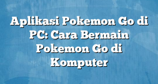 Aplikasi Pokemon Go di PC: Cara Bermain Pokemon Go di Komputer