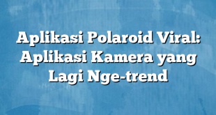 Aplikasi Polaroid Viral: Aplikasi Kamera yang Lagi Nge-trend