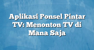 Aplikasi Ponsel Pintar TV: Menonton TV di Mana Saja