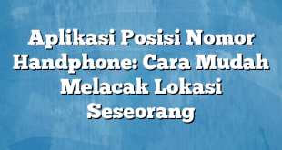 Aplikasi Posisi Nomor Handphone: Cara Mudah Melacak Lokasi Seseorang