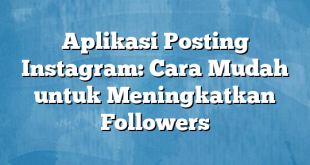 Aplikasi Posting Instagram: Cara Mudah untuk Meningkatkan Followers