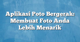 Aplikasi Poto Bergerak: Membuat Foto Anda Lebih Menarik