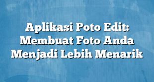 Aplikasi Poto Edit: Membuat Foto Anda Menjadi Lebih Menarik