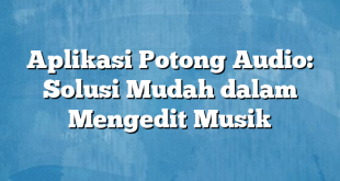 Aplikasi Potong Audio: Solusi Mudah dalam Mengedit Musik