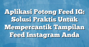 Aplikasi Potong Feed IG: Solusi Praktis Untuk Mempercantik Tampilan Feed Instagram Anda