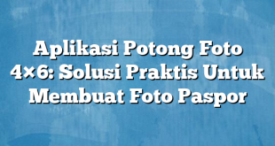 Aplikasi Potong Foto 4×6: Solusi Praktis Untuk Membuat Foto Paspor