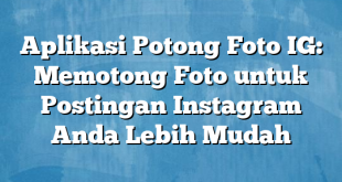 Aplikasi Potong Foto IG: Memotong Foto untuk Postingan Instagram Anda Lebih Mudah