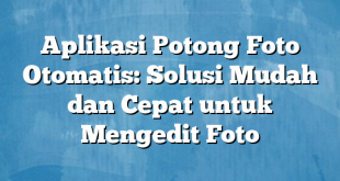 Aplikasi Potong Foto Otomatis: Solusi Mudah dan Cepat untuk Mengedit Foto