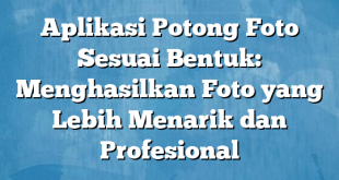 Aplikasi Potong Foto Sesuai Bentuk: Menghasilkan Foto yang Lebih Menarik dan Profesional