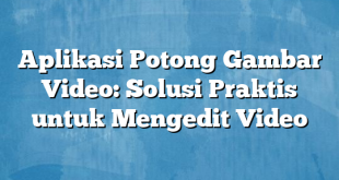 Aplikasi Potong Gambar Video: Solusi Praktis untuk Mengedit Video