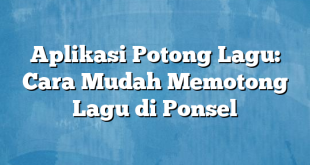 Aplikasi Potong Lagu: Cara Mudah Memotong Lagu di Ponsel