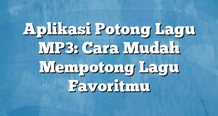 Aplikasi Potong Lagu MP3: Cara Mudah Mempotong Lagu Favoritmu