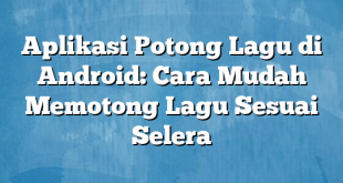 Aplikasi Potong Lagu di Android: Cara Mudah Memotong Lagu Sesuai Selera