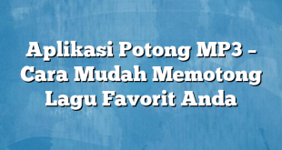 Aplikasi Potong MP3 – Cara Mudah Memotong Lagu Favorit Anda