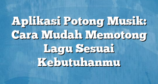 Aplikasi Potong Musik: Cara Mudah Memotong Lagu Sesuai Kebutuhanmu