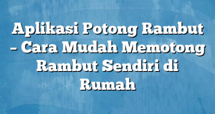 Aplikasi Potong Rambut – Cara Mudah Memotong Rambut Sendiri di Rumah