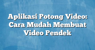 Aplikasi Potong Video: Cara Mudah Membuat Video Pendek