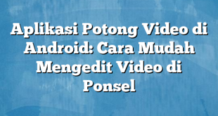 Aplikasi Potong Video di Android: Cara Mudah Mengedit Video di Ponsel