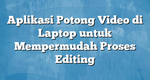 Aplikasi Potong Video di Laptop untuk Mempermudah Proses Editing