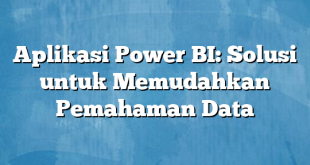 Aplikasi Power BI: Solusi untuk Memudahkan Pemahaman Data