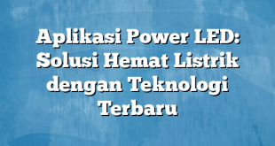 Aplikasi Power LED: Solusi Hemat Listrik dengan Teknologi Terbaru