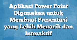 Aplikasi Power Point Digunakan untuk Membuat Presentasi yang Lebih Menarik dan Interaktif