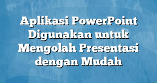 Aplikasi PowerPoint Digunakan untuk Mengolah Presentasi dengan Mudah