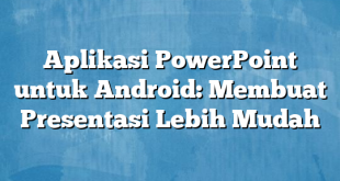 Aplikasi PowerPoint untuk Android: Membuat Presentasi Lebih Mudah