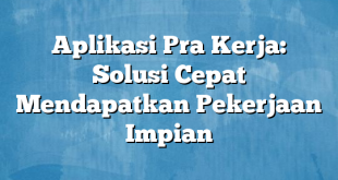 Aplikasi Pra Kerja: Solusi Cepat Mendapatkan Pekerjaan Impian