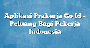 Aplikasi Prakerja Go Id – Peluang Bagi Pekerja Indonesia