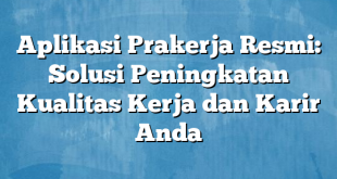 Aplikasi Prakerja Resmi: Solusi Peningkatan Kualitas Kerja dan Karir Anda