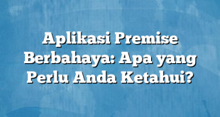 Aplikasi Premise Berbahaya: Apa yang Perlu Anda Ketahui?