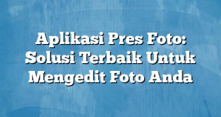 Aplikasi Pres Foto: Solusi Terbaik Untuk Mengedit Foto Anda