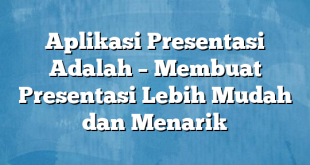 Aplikasi Presentasi Adalah – Membuat Presentasi Lebih Mudah dan Menarik