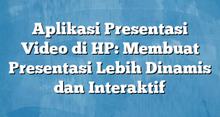 Aplikasi Presentasi Video di HP: Membuat Presentasi Lebih Dinamis dan Interaktif