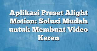 Aplikasi Preset Alight Motion: Solusi Mudah untuk Membuat Video Keren