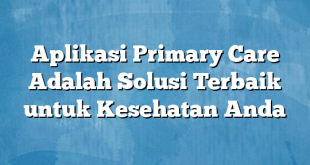 Aplikasi Primary Care Adalah Solusi Terbaik untuk Kesehatan Anda