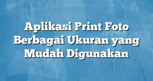 Aplikasi Print Foto Berbagai Ukuran yang Mudah Digunakan