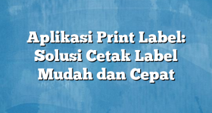 Aplikasi Print Label: Solusi Cetak Label Mudah dan Cepat